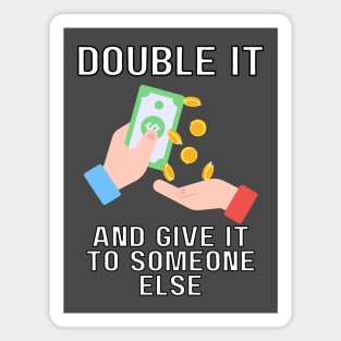 double it and give it to someone else Magnet